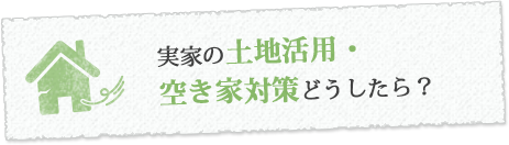 実家の土地活用・空き家対策どうしたら？