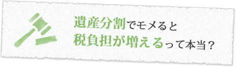 遺産分割でモメると税負担が増えるって本当？