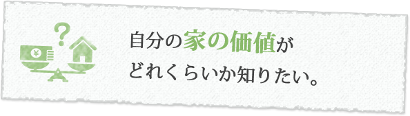 自分の家の価値がどれくらいか知りたい。