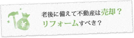 老後に備えて不動産は売却？リフォームすべき？